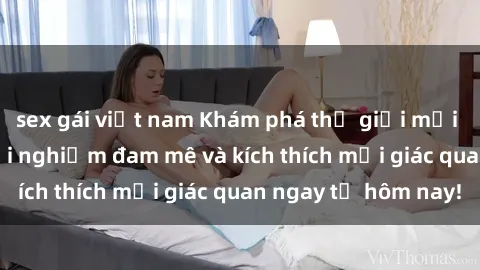 sex gái việt nam Khám phá thế giới mới của sex online: trải nghiệm đam mê và kích thích mọi giác quan ngay từ hôm nay!