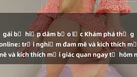 gái bị hiếp dâm bạo lực Khám phá thế giới mới của sex online: trải nghiệm đam mê và kích thích mọi giác quan ngay từ hôm nay!