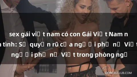 sex gái việt nam có con Gái Việt Nam nóng bỏng khi làm tình: Sự quyến rũ của người phụ nữ Việt trong phòng ngủ