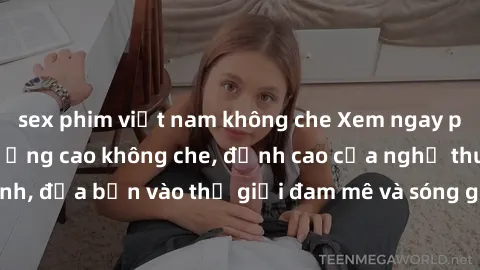 sex phim việt nam không che Xem ngay phim sex HD chất lượng cao không che, đỉnh cao của nghệ thuật làm tình, đưa bạn vào thế giới đam mê và sóng gió của tình yêu không giới hạn.