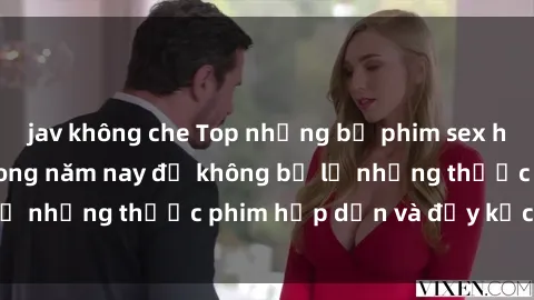 jav không che Top những bộ phim sex hay nhất nên xem trong năm nay để không bỏ lỡ những thước phim hấp dẫn và đầy kịch tính.