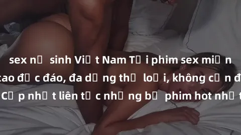 sex nữ sinh Việt Nam Tải phim sex miễn phí chất lượng cao độc đáo, đa dạng thể loại, không cần đăng ký tài khoản. Cập nhật liên tục những bộ phim hot nhất trên thị trường. Sự lựa chọn hàng đầu cho ngư