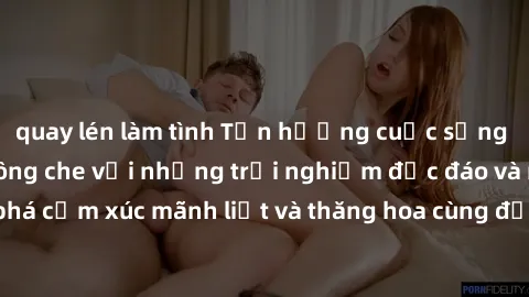 quay lén làm tình Tận hưởng cuộc sống tình dục online không che với những trải nghiệm độc đáo và mới lạ. Khám phá cảm xúc mãnh liệt và thăng hoa cùng đối tác tại các trang web chuyên nghiệp.