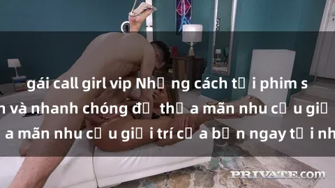 gái call girl vip Những cách tải phim sex về máy đơn giản và nhanh chóng để thỏa mãn nhu cầu giải trí của bạn ngay tại nhà