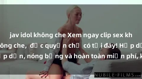 jav idol không che Xem ngay clip sex không che cực hot, không che,  độc quyền chỉ có tại đây! Hấp dẫn, nóng bỏng và hoàn toàn miễn phí, không thể bỏ qua!