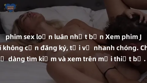phim sex loạn luân nhật bản Xem phim JAV online miễn phí không cần đăng ký, tải về nhanh chóng. Chất lượng HD, dễ dàng tìm kiếm và xem trên mọi thiết bị. Đặc biệt, không quảng cáo làm phiền.