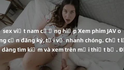 sex việt nam cưỡng hiếp Xem phim JAV online miễn phí không cần đăng ký, tải về nhanh chóng. Chất lượng HD, dễ dàng tìm kiếm và xem trên mọi thiết bị. Đặc biệt, không quảng cáo làm phiền.