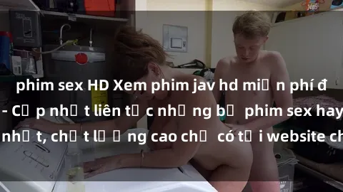 phim sex HD Xem phim jav hd miễn phí đỉnh cao không che - Cập nhật liên tục những bộ phim sex hay nhất, chất lượng cao chỉ có tại website chuyên nghiệp hàng đầu.
