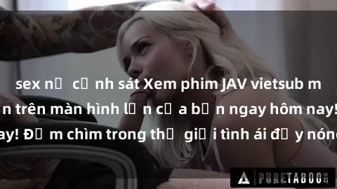 sex nữ cảnh sát Xem phim JAV vietsub mới nhất và hấp dẫn trên màn hình lớn của bạn ngay hôm nay! Đắm chìm trong thế giới tình ái đầy nóng bỏng và kích thích.