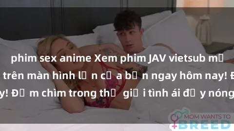 phim sex anime Xem phim JAV vietsub mới nhất và hấp dẫn trên màn hình lớn của bạn ngay hôm nay! Đắm chìm trong thế giới tình ái đầy nóng bỏng và kích thích.