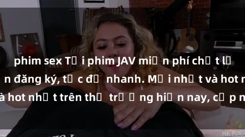 phim sex Tải phim JAV miễn phí chất lượng cao, không cần đăng ký, tốc độ nhanh. Mới nhất và hot nhất trên thị trường hiện nay, cập nhật hàng ngày.