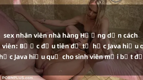 sex nhân viên nhà hàng Hướng dẫn cách học Java cho sinh viên: Bước đầu tiên để tự học Java hiệu quả cho sinh viên mới bắt đầu là gì?