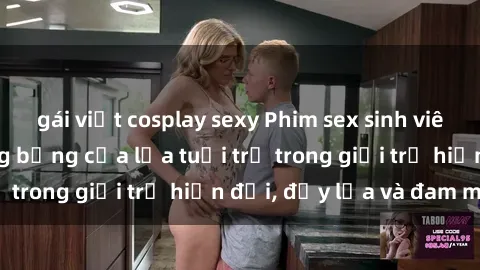 gái việt cosplay sexy Phim sex sinh viên: Câu chuyện nóng bỏng của lứa tuổi trẻ trong giới trẻ hiện đại, đầy lửa và đam mê