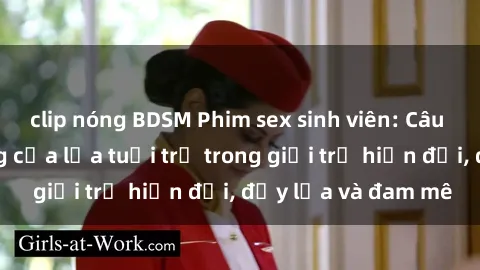 clip nóng BDSM Phim sex sinh viên: Câu chuyện nóng bỏng của lứa tuổi trẻ trong giới trẻ hiện đại, đầy lửa và đam mê