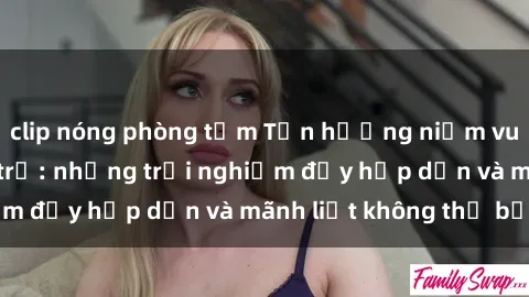 clip nóng phòng tắm Tận hưởng niềm vui của sex với gái trẻ: những trải nghiệm đầy hấp dẫn và mãnh liệt không thể bỏ lỡ