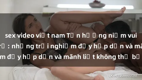 sex video việt nam Tận hưởng niềm vui của sex với gái trẻ: những trải nghiệm đầy hấp dẫn và mãnh liệt không thể bỏ lỡ