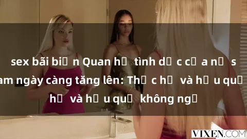 sex bãi biển Quan hệ tình dục của nữ sinh Việt Nam ngày càng tăng lên: Thực hư và hậu quả không ngờ