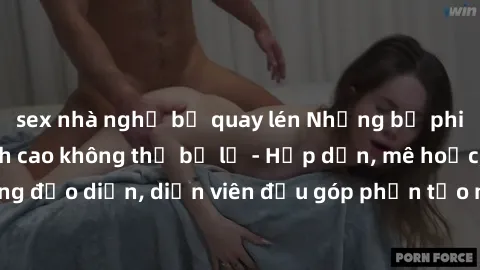 sex nhà nghỉ bị quay lén Những bộ phim sex gái già đỉnh cao không thể bỏ lỡ - Hấp dẫn, mê hoặc, từng đạo diễn, diễn viên đều góp phần tạo nên sự hấp dẫn, kích thích.