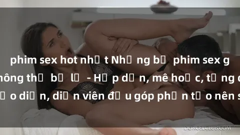 phim sex hot nhất Những bộ phim sex gái già đỉnh cao không thể bỏ lỡ - Hấp dẫn, mê hoặc, từng đạo diễn, diễn viên đều góp phần tạo nên sự hấp dẫn, kích thích.