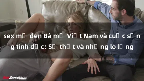 sex mỹ đen Bà mẹ Việt Nam và cuộc sống tình dục: Sự thật và những lo lắng