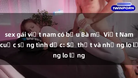 sex gái việt nam có bầu Bà mẹ Việt Nam và cuộc sống tình dục: Sự thật và những lo lắng