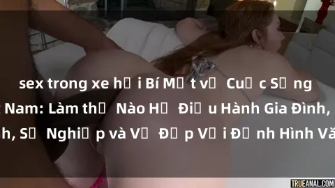 sex trong xe hơi Bí Mật về Cuộc Sống Của Các MILF Việt Nam: Làm thế Nào Họ Điều Hành Gia Đình, Sự Nghiệp và Vẻ Đẹp Với Định Hình Văn Hóa Đương Đại