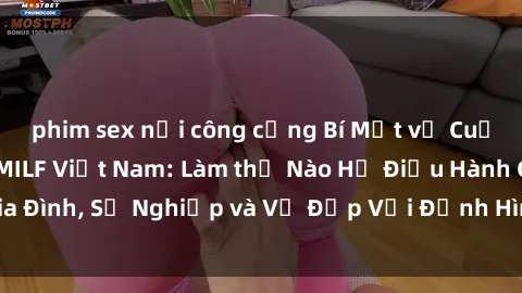 phim sex nơi công cộng Bí Mật về Cuộc Sống Của Các MILF Việt Nam: Làm thế Nào Họ Điều Hành Gia Đình, Sự Nghiệp và Vẻ Đẹp Với Định Hình Văn Hóa Đương Đại