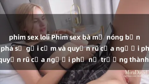 phim sex loli Phim sex bà mẹ nóng bỏng: Hành trình khám phá sự gợi cảm và quyến rũ của người phụ nữ trưởng thành.