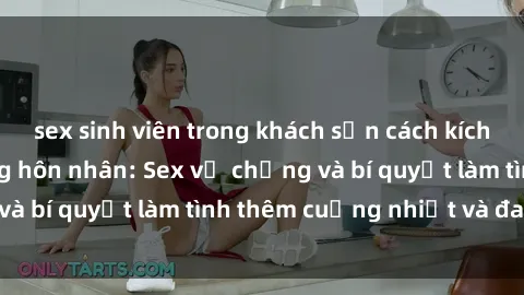 sex sinh viên trong khách sạn cách kích thích đam mê trong hôn nhân: Sex vợ chồng và bí quyết làm tình thêm cuồng nhiệt và đam mê