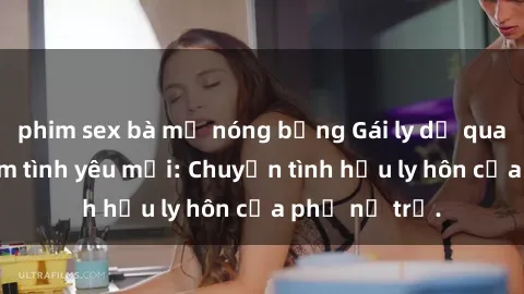 phim sex bà mẹ nóng bỏng Gái ly dị quan hệ tìm kiếm tình yêu mới: Chuyện tình hậu ly hôn của phụ nữ trẻ.