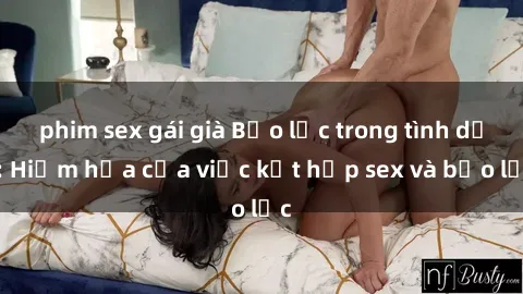 phim sex gái già Bạo lực trong tình dục: Hiểm họa của việc kết hợp sex và bạo lực