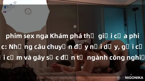 phim sex nga Khám phá thế giới của phim sex nô lệ tình dục: Những câu chuyện đầy nổi dậy, gợi cảm và gây sốc đến từ ngành công nghiệp giải trí đen tối