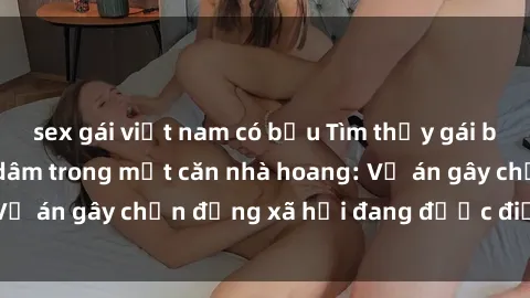 sex gái việt nam có bầu Tìm thấy gái bị trói và bị hiếp dâm trong một căn nhà hoang: Vụ án gây chấn động xã hội đang được điều tra vào.