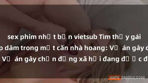 sex phim nhật bản vietsub Tìm thấy gái bị trói và bị hiếp dâm trong một căn nhà hoang: Vụ án gây chấn động xã hội đang được điều tra vào.
