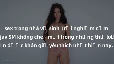 sex trong nhà vệ sinh Trải nghiệm cảm xúc thăng hoa với jav SM không che - một trong những thể loại phim người lớn được khán giả yêu thích nhất hiện nay. Đảm bảo đem lại sự hấp dẫn, kích thích tối đa 