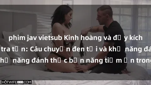 phim jav vietsub Kinh hoàng và đầy kích thích với phim sex tra tấn: Câu chuyện đen tối và khả năng đánh thức bản năng tiềm ẩn trong con người