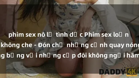 phim sex nô lệ tình dục Phim sex loạn luân đầy kích thích không che - Đón chờ những cảnh quay nóng bỏng với những cặp đôi không ngại hãm hiếp gia đình trong lòng