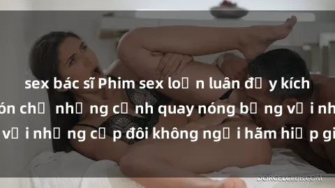 sex bác sĩ Phim sex loạn luân đầy kích thích không che - Đón chờ những cảnh quay nóng bỏng với những cặp đôi không ngại hãm hiếp gia đình trong lòng