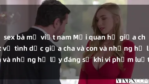 sex bà mẹ việt nam Mối quan hệ giữa cha và con: Sự thật về tình dục giữa cha và con và những hệ lụy đáng sợ khi vi phạm luật pháp.