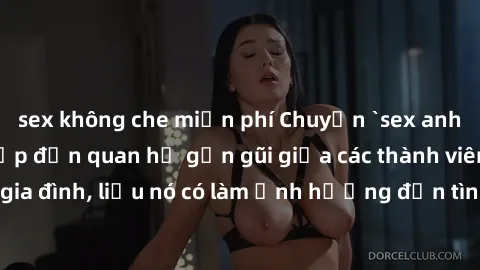 sex không che miễn phí Chuyện `sex anh em ruột` - Đề cập đến quan hệ gần gũi giữa các thành viên trong gia đình, liệu nó có làm ảnh hưởng đến tình cảm gia đình hay không?