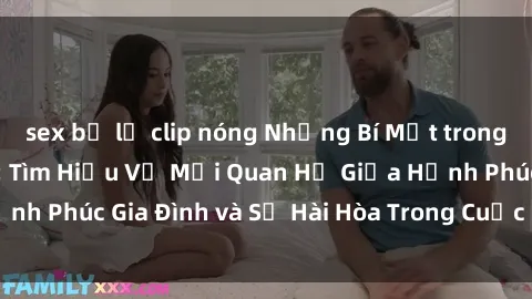 sex bị lộ clip nóng Những Bí Mật trong Tình Dục Gia Đình: Tìm Hiểu Về Mối Quan Hệ Giữa Hạnh Phúc Gia Đình và Sự Hài Hòa Trong Cuộc Sống Tình Dục