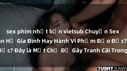sex phim nhật bản vietsub Chuyện Sex Ông Cháu: Mối Quan Hệ Gia Đình Hay Hành Vi Phạm Đạo Đức? Đây là Một Chủ Đề Gây Tranh Cãi Trong Xã Hội Hiện Nay.