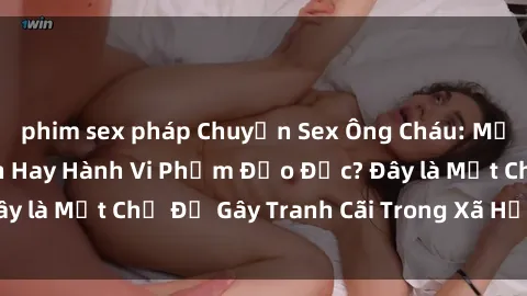 phim sex pháp Chuyện Sex Ông Cháu: Mối Quan Hệ Gia Đình Hay Hành Vi Phạm Đạo Đức? Đây là Một Chủ Đề Gây Tranh Cãi Trong Xã Hội Hiện Nay.