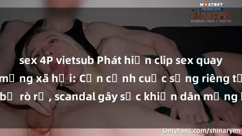 sex 4P vietsub Phát hiện clip sex quay lén hot nhất trên mạng xã hội: Cận cảnh cuộc sống riêng tư bị rò rỉ, scandal gây sốc khiến dân mạng không khỏi bàng hoàng