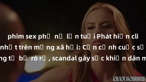 phim sex phụ nữ lớn tuổi Phát hiện clip sex quay lén hot nhất trên mạng xã hội: Cận cảnh cuộc sống riêng tư bị rò rỉ, scandal gây sốc khiến dân mạng không khỏi bàng hoàng