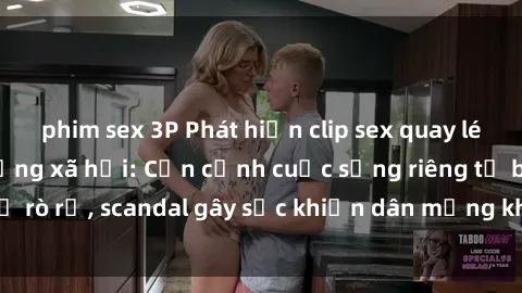 phim sex 3P Phát hiện clip sex quay lén hot nhất trên mạng xã hội: Cận cảnh cuộc sống riêng tư bị rò rỉ, scandal gây sốc khiến dân mạng không khỏi bàng hoàng
