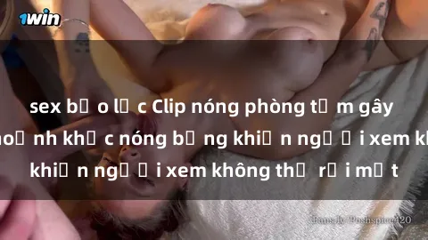 sex bạo lực Clip nóng phòng tắm gây sốt: Cận cảnh khoảnh khắc nóng bỏng khiến người xem không thể rời mắt