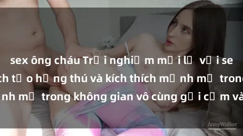 sex ông cháu Trải nghiệm mới lạ với sex phòng tắm - Cách tạo hứng thú và kích thích mạnh mẽ trong không gian vô cùng gợi cảm và lãng mạn