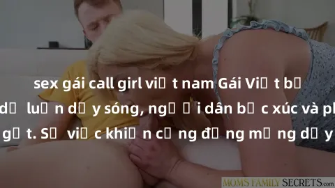 sex gái call girl việt nam Gái Việt bị lộ clip sex khiến dư luận dậy sóng, người dân bức xúc và phản đối gay gắt. Sự việc khiến cộng đồng mạng dậy sóng và yêu cầu xử lý nghiêm ngặt.