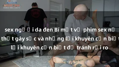 sex người da đen Bí mật về phim sex nơi công cộng: Sự thật gây sốc và những lời khuyên cần biết để tránh rủi ro